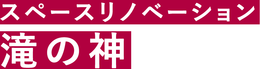 スペースリノベーション 滝の神