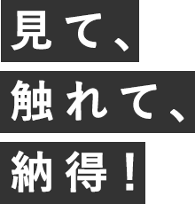 見て、触れて、納得！