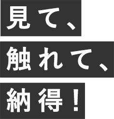 見て、触れて、納得！
